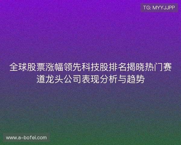 全球股票涨幅领先科技股排名揭晓热门赛道龙头公司表现分析与趋势