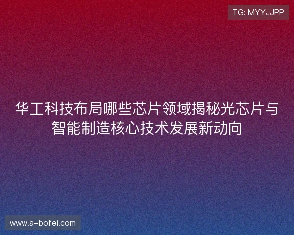 华工科技布局哪些芯片领域揭秘光芯片与智能制造核心技术发展新动向